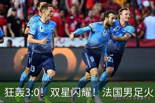 狂轰3:0！双星闪耀！法国男足火力猛，姆巴佩和登贝莱把对手打崩盘