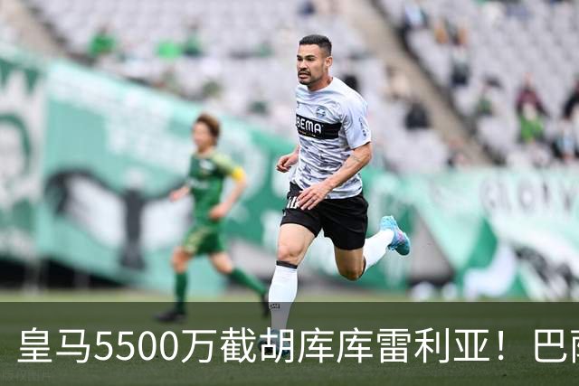 皇马5500万截胡库库雷利亚！巴萨马竞全白忙活，西甲格局一夜变天