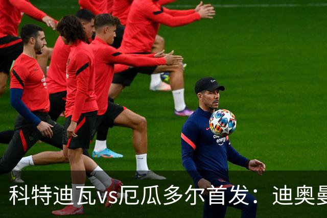 科特迪瓦vs厄瓜多尔首发：迪奥曼德PK凯塞多，凯西、因卡皮耶出战